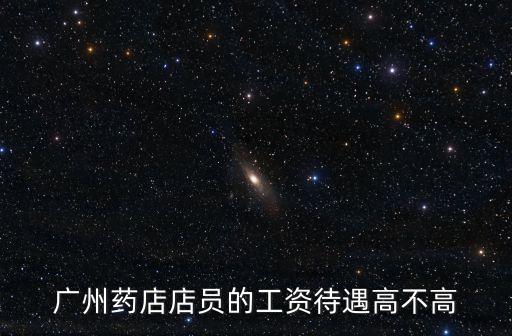 廣州藥店店員的工資待遇高不高