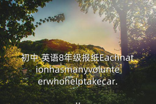 初中 英語(yǔ)8年級(jí)報(bào)紙Eachnationhasmanyvolunteerwhohelptakecar...
