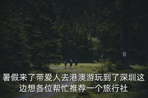 暑假來了帶愛人去港澳游玩到了深圳這邊想各位幫忙推薦一個旅行社