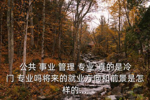 公共事業(yè)管理專業(yè),公共事業(yè)管理專業(yè)是一門冷門專業(yè)?