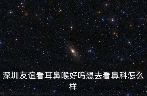 深圳友誼看耳鼻喉好嗎想去看鼻科怎么樣