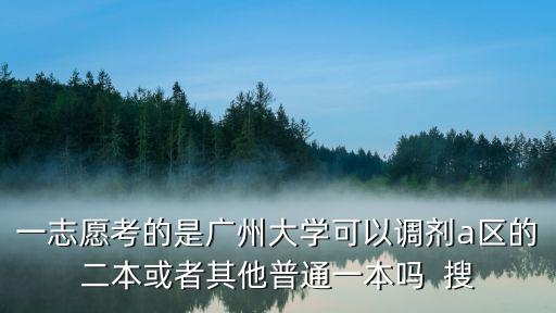 廣州大學(xué)藥學(xué)調(diào)劑，一志愿考的是廣州大學(xué)可以調(diào)劑a區(qū)的二本或者其他普通一本嗎  搜