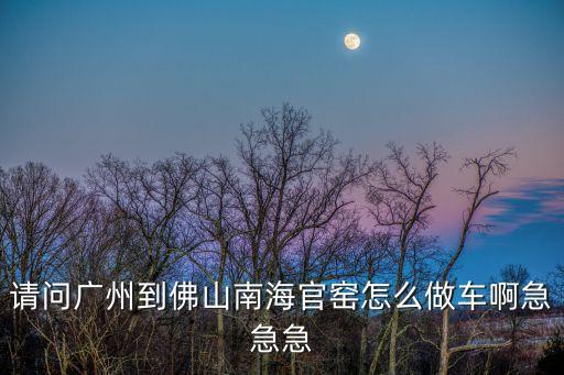 廣州南站到佛山官窯，求答從廣州站到佛山官窯怎么坐車