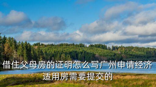 廣州借住聲明，借住父母房的證明怎么寫廣州申請(qǐng)經(jīng)濟(jì)適用房需要提交的