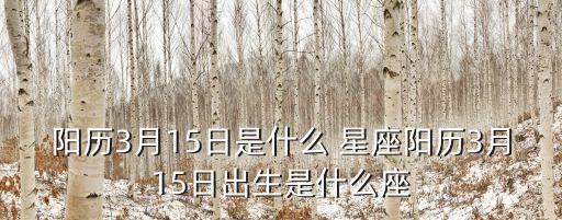 陽歷3月15日是什么 星座陽歷3月15日出生是什么座