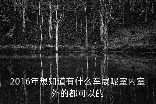2016年想知道有什么車展呢室內室外的都可以的