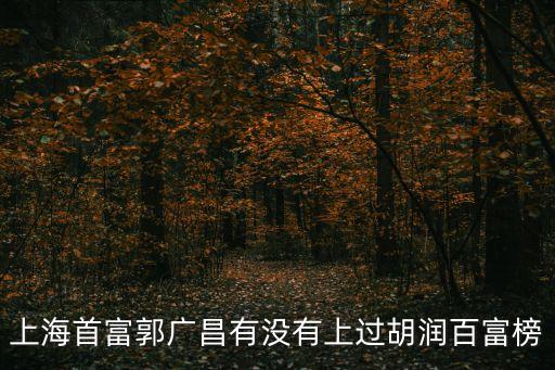 上海市2017富豪榜，上海首富郭廣昌有沒(méi)有上過(guò)胡潤(rùn)百富榜