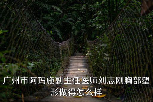 廣州劉志剛，廣州市阿瑪施副主任醫師劉志剛胸部塑形做得怎么樣