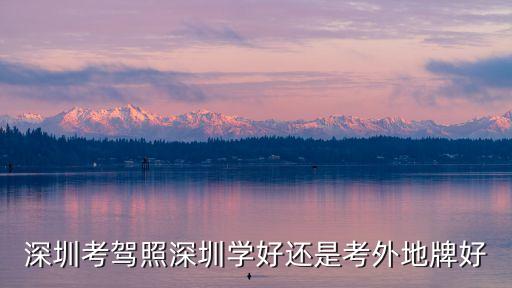 深圳考駕照深圳學(xué)好還是考外地牌好