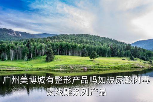 廣州美博城保健產品，廣州美博城有整形產品嗎如玻尿酸肉毒素線雕系列產品