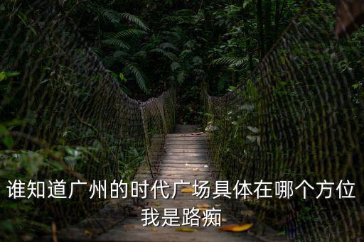 誰(shuí)知道廣州的時(shí)代廣場(chǎng)具體在哪個(gè)方位我是路癡