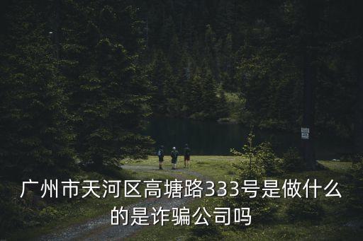 廣州市天河區高塘路333號是做什么的是詐騙公司嗎