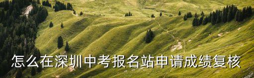 深圳中考成績(jī)復(fù)查，怎么在深圳中考報(bào)名站申請(qǐng)成績(jī)復(fù)核