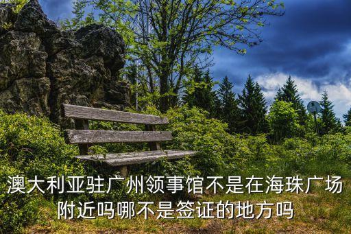 澳大利亞駐廣州領事館不是在海珠廣場附近嗎哪不是簽證的地方嗎