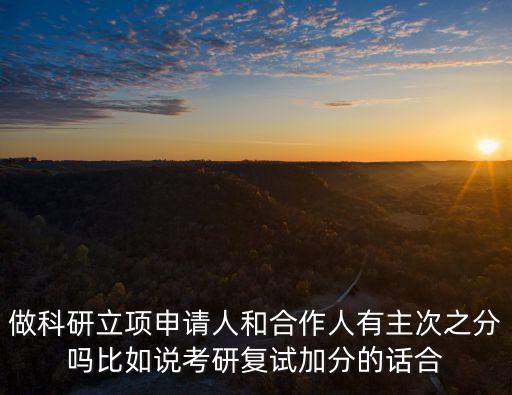 做科研立項申請人和合作人有主次之分嗎比如說考研復試加分的話合