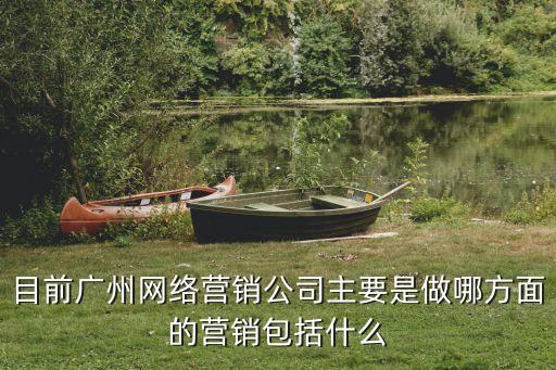 目前廣州網絡營銷公司主要是做哪方面的營銷包括什么