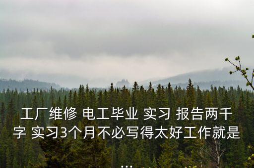 工廠維修 電工畢業 實習 報告兩千字 實習3個月不必寫得太好工作就是...