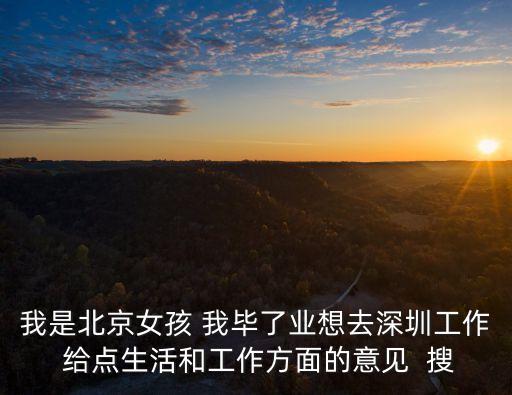 我是北京女孩 我畢了業想去深圳工作 給點生活和工作方面的意見  搜
