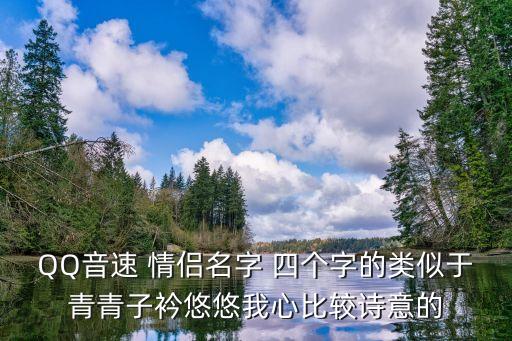 QQ音速 情侶名字 四個(gè)字的類似于青青子衿悠悠我心比較詩意的
