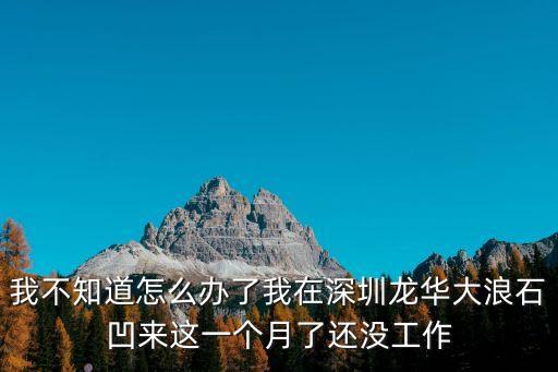 我不知道怎么辦了我在深圳龍華大浪石凹來這一個月了還沒工作