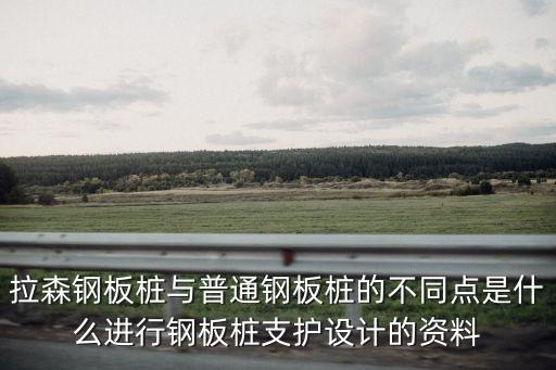 拉森鋼板樁與普通鋼板樁的不同點是什么進行鋼板樁支護設計的資料