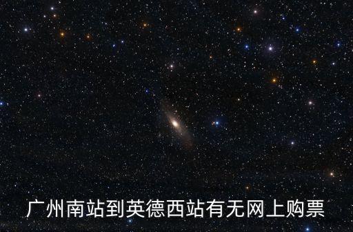廣州南站到英德西站有無網(wǎng)上購票