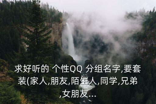 求好聽的 個性QQ 分組名字,要套裝(家人,朋友,陌生人,同學,兄弟,女朋友...