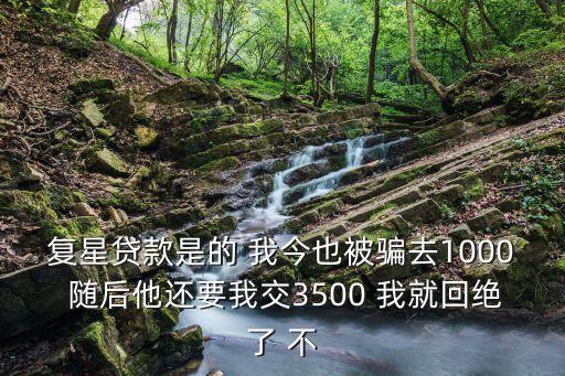 復星貸款是的 我今也被騙去1000 隨后他還要我交3500 我就回絕了 不