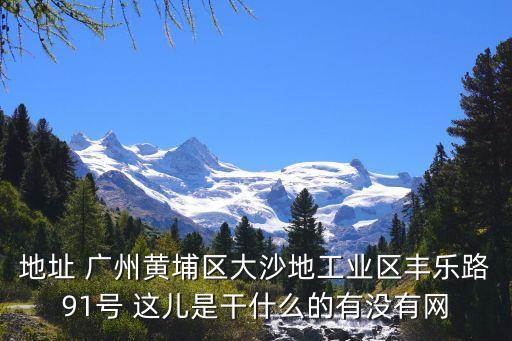 地址 廣州黃埔區(qū)大沙地工業(yè)區(qū)豐樂(lè)路91號(hào) 這兒是干什么的有沒(méi)有網(wǎng)
