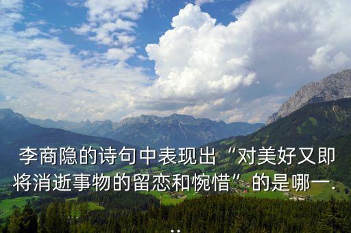  李商隱的詩句中表現出“對美好又即將消逝事物的留戀和惋惜”的是哪一...