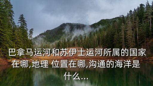 巴拿馬運河位置,巴拿馬運河:連接太平洋和大西洋重要航運動脈