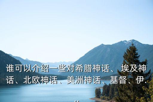 誰(shuí)可以介紹一些對(duì)希臘神話、 埃及神話、北歐神話、美洲神話、基督、伊...