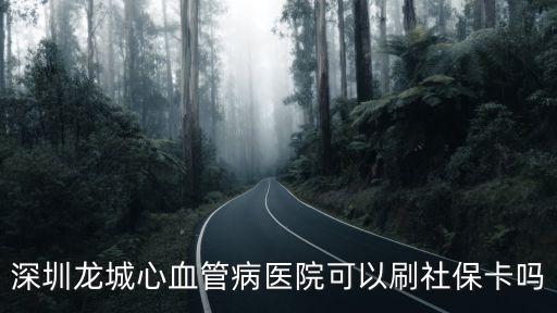 深圳龍城心腦血管醫院，深圳龍城心血管病醫院可以刷社保卡嗎