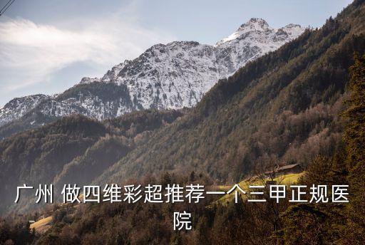 廣州那里有四維彩超，廣州 做四維彩超推薦一個(gè)三甲正規(guī)醫(yī)院