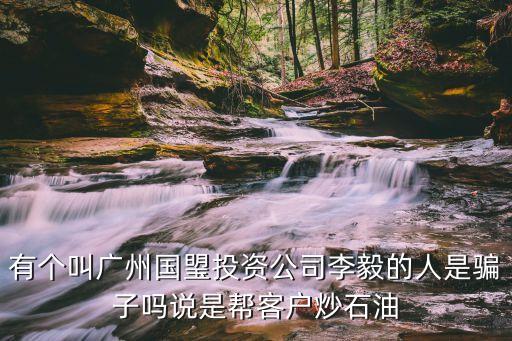 有個叫廣州國琞投資公司李毅的人是騙子嗎說是幫客戶炒石油