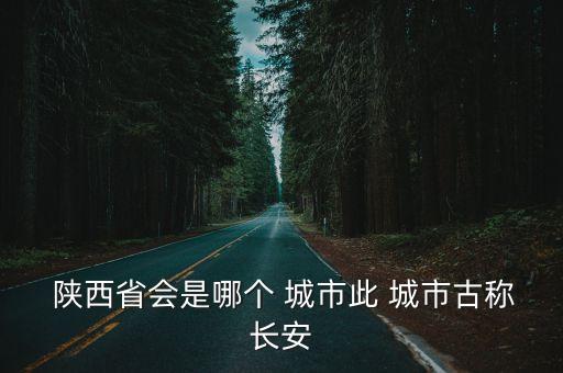  陜西省會是哪個 城市此 城市古稱長安