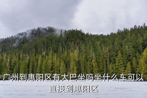 廣州到惠陽區(qū)有大巴坐嗎坐什么車可以直接到惠陽區(qū)