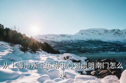 從上海市水上運(yùn)動中心到崇明南門怎么走
