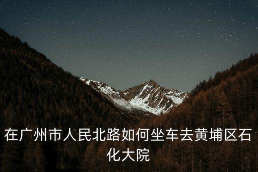 廣州黃埔石化廠地圖，中國石化集團廣州石油化工總廠的具體地址