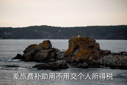 上海市差旅餐費補貼企業(yè)所得稅，出差補助是否應交納所得稅
