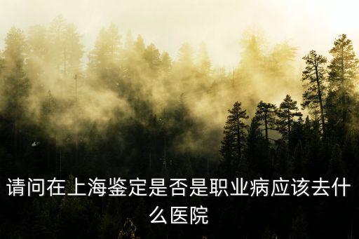 上海市職業健康檢查醫院，上海職業病體檢去哪里