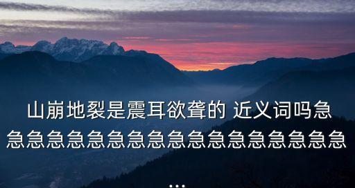  山崩地裂是震耳欲聾的 近義詞嗎急急急急急急急急急急急急急急急急急急...