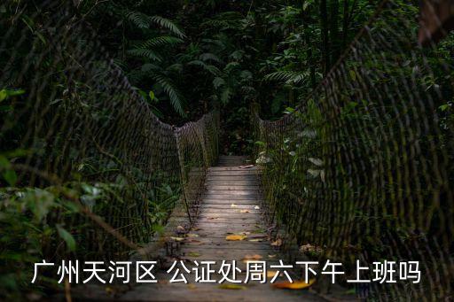 廣州天河區 公證處周六下午上班嗎