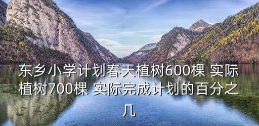廣州東鄉小學，東鄉小學計劃春天植樹600棵 實際植樹700棵 實際完成計劃的百分之幾