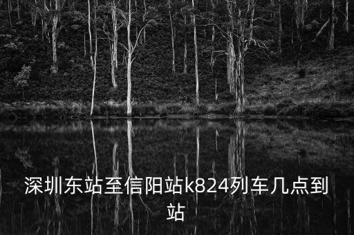 深圳東站至信陽(yáng)站k824列車幾點(diǎn)到站