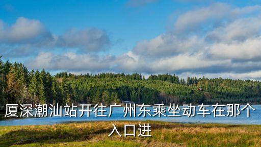 廣州東站潮汕入口在哪，廣州東站至潮汕動車在哪上車