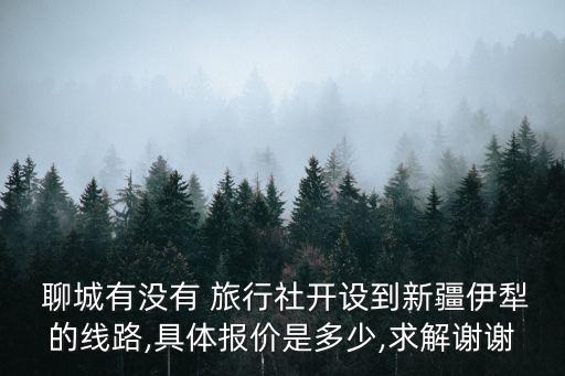  聊城有沒有 旅行社開設(shè)到新疆伊犁的線路,具體報(bào)價(jià)是多少,求解謝謝