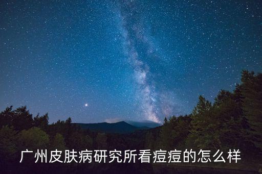 廣州皮膚研制中心痘痘，廣州皮膚病研究所看痘痘的怎么樣
