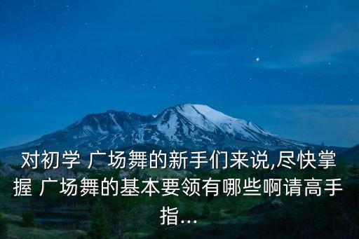 對初學 廣場舞的新手們來說,盡快掌握 廣場舞的基本要領有哪些啊請高手指...
