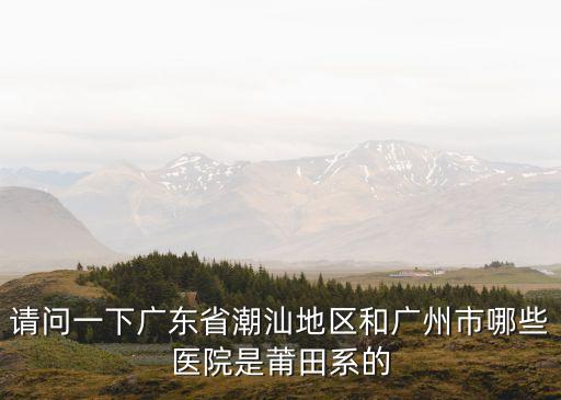 請問一下廣東省潮汕地區和廣州市哪些醫院是莆田系的